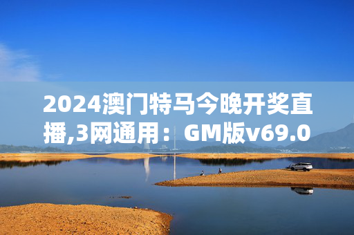 2024澳门特马今晚开奖直播,3网通用：GM版v69.02.76