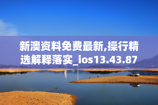 新澳资料免费最新,操行精选解释落实_ios13.43.87