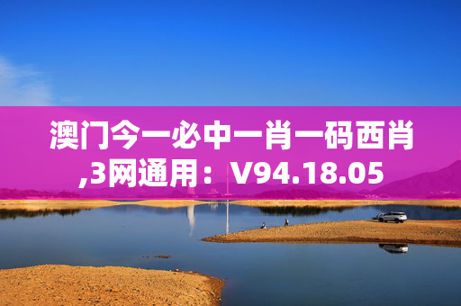 澳门今一必中一肖一码西肖,3网通用：V94.18.05