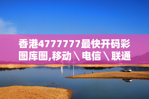 香港4777777最快开码彩图库图,移动＼电信＼联通 通用版：V60.31.44