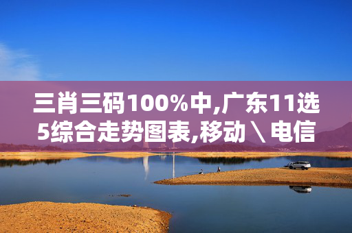 三肖三码100%中,广东11选5综合走势图表,移动＼电信＼联通 通用版：安装版v440.547