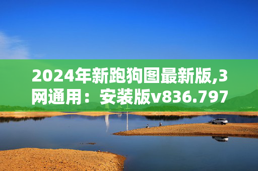 2024年新跑狗图最新版,3网通用：安装版v836.797