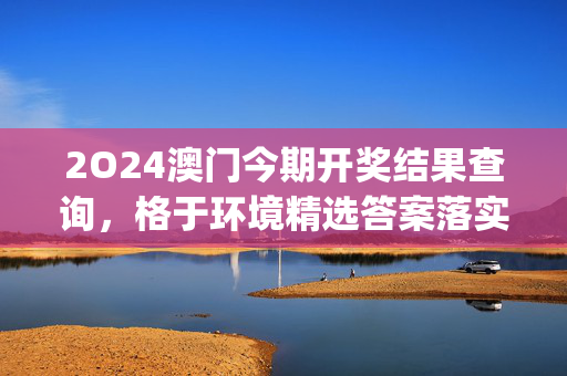 2O24澳门今期开奖结果查询，格于环境精选答案落实_找茬版2.8