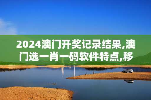 2024澳门开奖记录结果,澳门选一肖一码软件特点,移动＼电信＼联通 通用版：V10.79.47