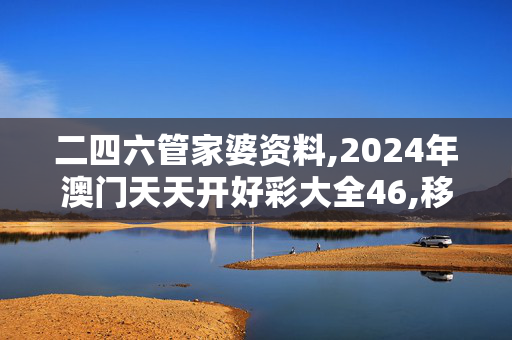 二四六管家婆资料,2024年澳门天天开好彩大全46,移动＼电信＼联通 通用版：安装版v056.650