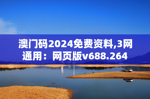 澳门码2024免费资料,3网通用：网页版v688.264