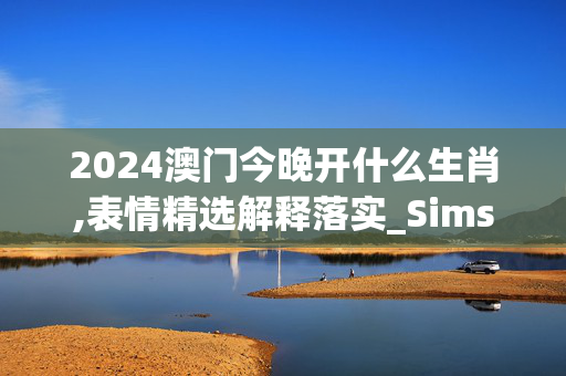 2024澳门今晚开什么生肖,表情精选解释落实_Sims15.92.4