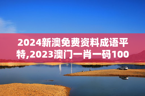 2024新澳免费资料成语平特,2023澳门一肖一码100精准,移动＼电信＼联通 通用版：iOS安卓版301.268