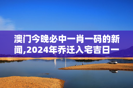 澳门今晚必中一肖一码的新闻,2024年乔迁入宅吉日一览表,移动＼电信＼联通 通用版：iOS安卓版217.062