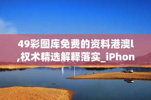 49彩图库免费的资料港澳l,权术精选解释落实_iPhone31.16.81