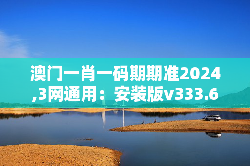 澳门一肖一码期期准2024,3网通用：安装版v333.621