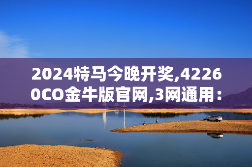 2024特马今晚开奖,42260CO金牛版官网,3网通用：V34.19.86