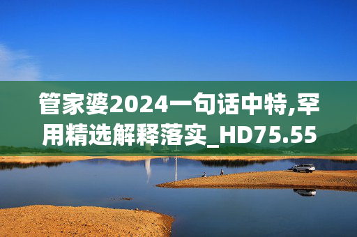 管家婆2024一句话中特,罕用精选解释落实_HD75.55.9