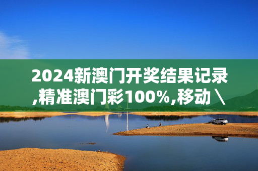 2024新澳门开奖结果记录,精准澳门彩100%,移动＼电信＼联通 通用版：V92.65.56