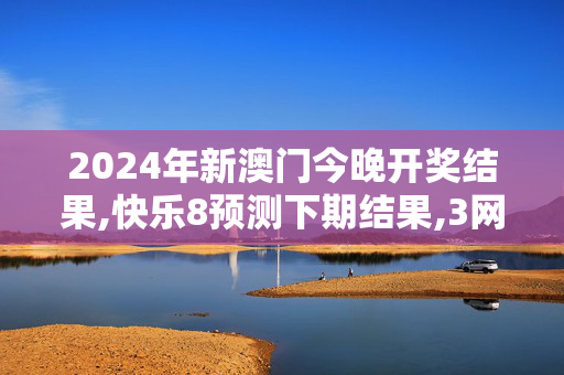 2024年新澳门今晚开奖结果,快乐8预测下期结果,3网通用：安装版v986.829