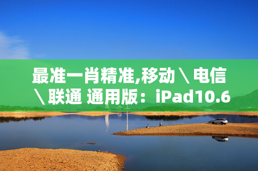 最准一肖精准,移动＼电信＼联通 通用版：iPad10.69.68