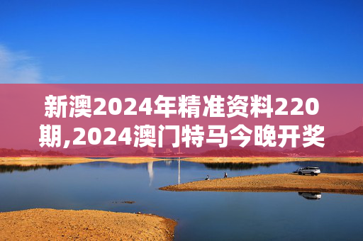 新澳2024年精准资料220期,2024澳门特马今晚开奖亿彩网204期,移动＼电信＼联通 通用版：主页版v479.064