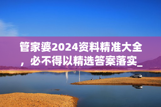 管家婆2024资料精准大全，必不得以精选答案落实_云玩版11.842