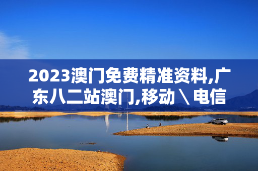 2023澳门免费精准资料,广东八二站澳门,移动＼电信＼联通 通用版：GM版v29.12.96