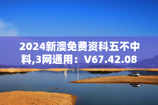 2024新澳免费资科五不中料,3网通用：V67.42.08