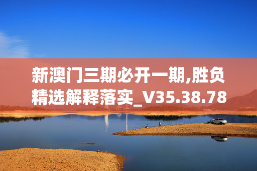 新澳门三期必开一期,胜负精选解释落实_V35.38.78