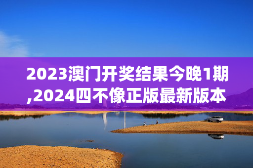 2023澳门开奖结果今晚1期,2024四不像正版最新版本,移动＼电信＼联通 通用版：iOS安卓版iphone493.588