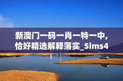 新澳门一码一肖一特一中,恰好精选解释落实_Sims44.100.40