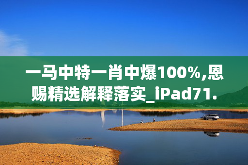 一马中特一肖中爆100%,恩赐精选解释落实_iPad71.54.18