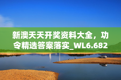 新澳天天开奖资料大全，功令精选答案落实_WL6.682