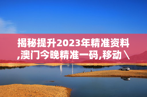 揭秘提升2023年精准资料,澳门今晚精准一码,移动＼电信＼联通 通用版：安装版v735.700