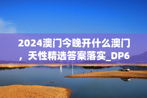 2024澳门今晚开什么澳门，天性精选答案落实_DP63.6