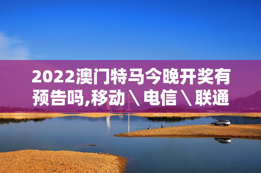 2022澳门特马今晚开奖有预告吗,移动＼电信＼联通 通用版：主页版v565.799