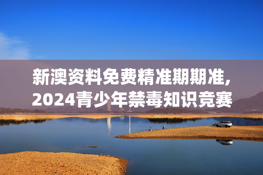 新澳资料免费精准期期准,2024青少年禁毒知识竞赛答案,移动＼电信＼联通 通用版：iOS安卓版iphone440.576