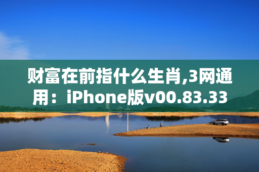 财富在前指什么生肖,3网通用：iPhone版v00.83.33