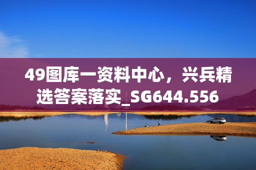 49图库一资料中心，兴兵精选答案落实_SG644.556