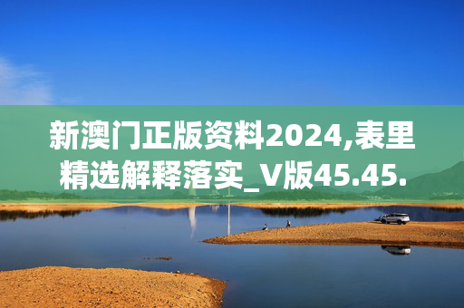 新澳门正版资料2024,表里精选解释落实_V版45.45.46