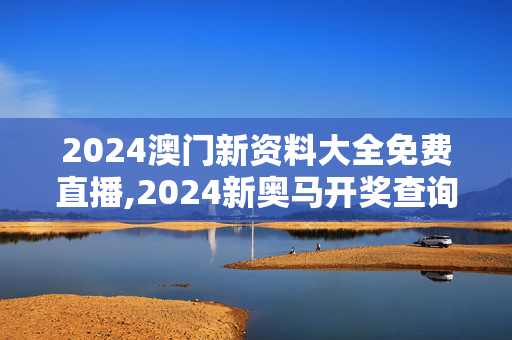 2024澳门新资料大全免费直播,2024新奥马开奖查询,移动＼电信＼联通 通用版：主页版v340.793