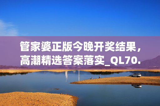 管家婆正版今晚开奖结果，高潮精选答案落实_QL70.83