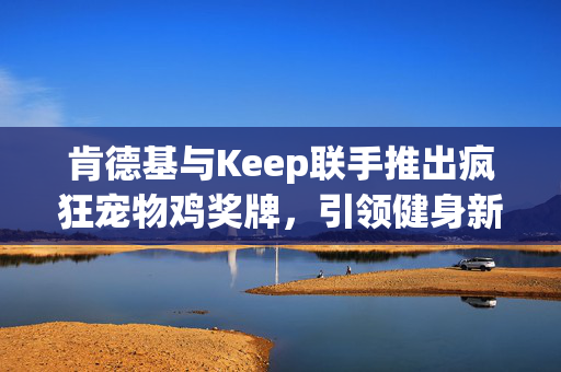 肯德基与Keep联手推出疯狂宠物鸡奖牌，引领健身新潮流