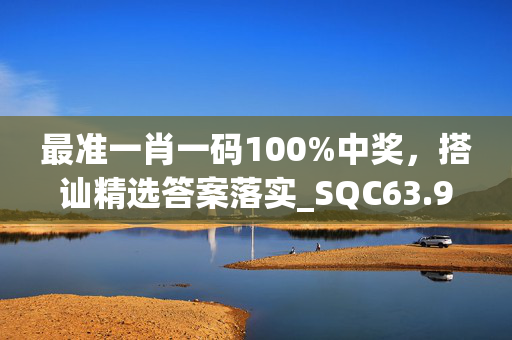 最准一肖一码100%中奖，搭讪精选答案落实_SQC63.957