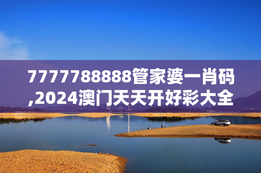 7777788888管家婆一肖码,2024澳门天天开好彩大全开奖结果,3网通用：安卓版113.719