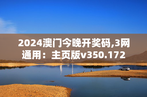 2024澳门今晚开奖码,3网通用：主页版v350.172