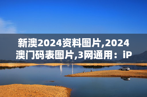 新澳2024资料图片,2024澳门码表图片,3网通用：iPad46.81.45