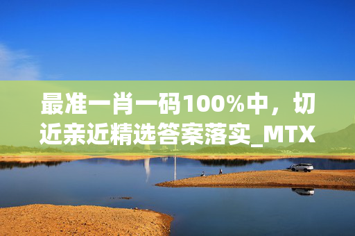 最准一肖一码100%中，切近亲近精选答案落实_MTX627.37