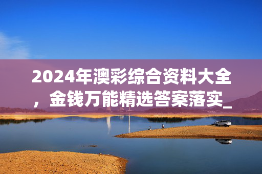 2024年澳彩综合资料大全，金钱万能精选答案落实_粉丝版852.259