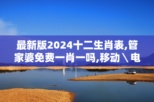 最新版2024十二生肖表,管家婆免费一肖一吗,移动＼电信＼联通 通用版：V28.32.71