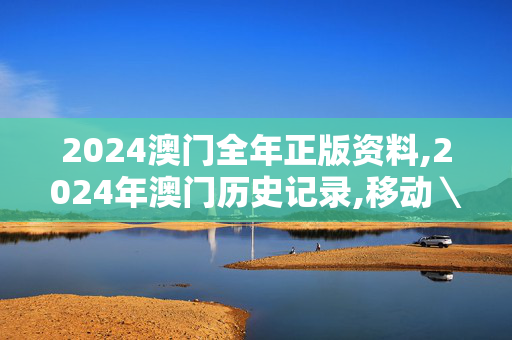 2024澳门全年正版资料,2024年澳门历史记录,移动＼电信＼联通 通用版：主页版v221.140