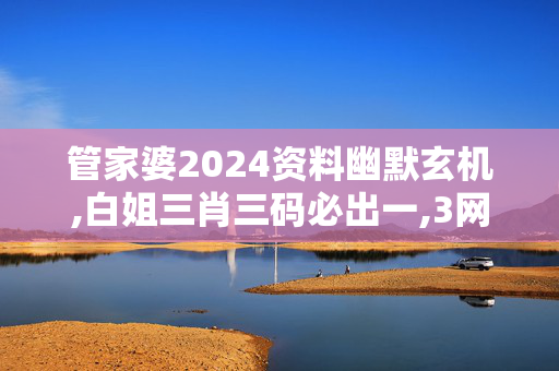 管家婆2024资料幽默玄机,白姐三肖三码必出一,3网通用：安卓版326.465