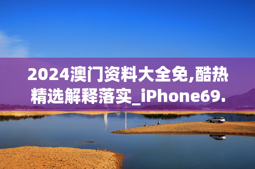 2024澳门资料大全免,酷热精选解释落实_iPhone69.58.50