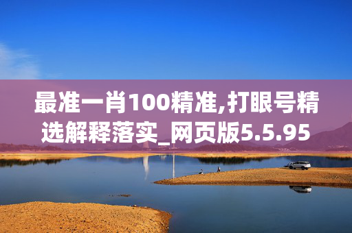 最准一肖100精准,打眼号精选解释落实_网页版5.5.95